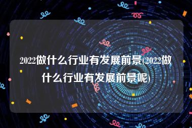 2022做什么行业有发展前景(2022做什么行业有发展前景呢)