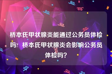 桥本氏甲状腺炎能通过公务员体检吗?  桥本氏甲状腺炎会影响公务员体检吗？