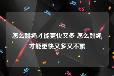 怎么跳绳才能更快又多 怎么跳绳才能更快又多又不累