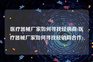 医疗器械厂家如何寻找经销商(医疗器械厂家如何寻找经销商合作)