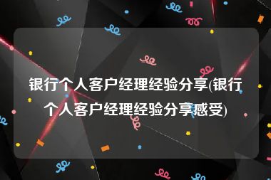 银行个人客户经理经验分享(银行个人客户经理经验分享感受)