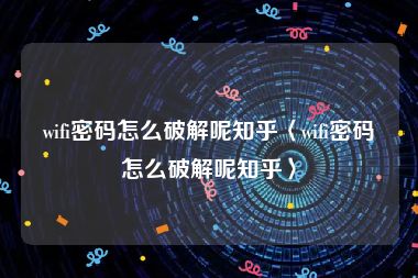 wifi密码怎么破解呢知乎〈wifi密码怎么破解呢知乎〉