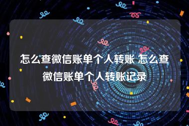 怎么查微信账单个人转账 怎么查微信账单个人转账记录