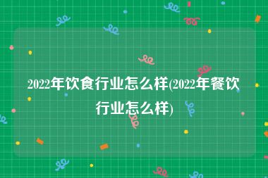 2022年饮食行业怎么样(2022年餐饮行业怎么样)