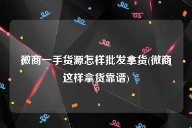 微商一手货源怎样批发拿货(微商这样拿货靠谱)