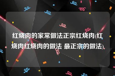 红烧肉的家常做法正宗红烧肉(红烧肉红烧肉的做法 最正宗的做法)