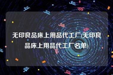 无印良品床上用品代工厂(无印良品床上用品代工厂名单)