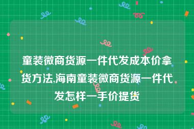 童装微商货源一件代发成本价拿货方法,海南童装微商货源一件代发怎样一手价提货