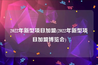 2022年新型项目加盟(2022年新型项目加盟博览会)