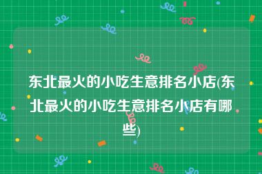 东北最火的小吃生意排名小店(东北最火的小吃生意排名小店有哪些)