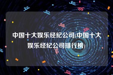 中国十大娱乐经纪公司(中国十大娱乐经纪公司排行榜)