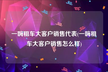 一嗨租车大客户销售代表(一嗨租车大客户销售怎么样)