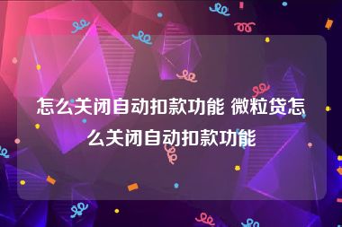 怎么关闭自动扣款功能 微粒贷怎么关闭自动扣款功能