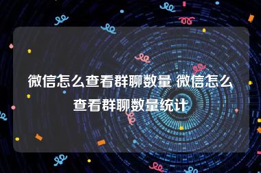 微信怎么查看群聊数量 微信怎么查看群聊数量统计