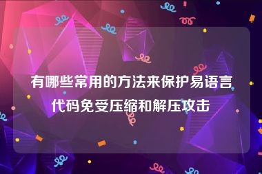 有哪些常用的方法来保护易语言代码免受压缩和解压攻击