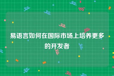 易语言如何在国际市场上培养更多的开发者