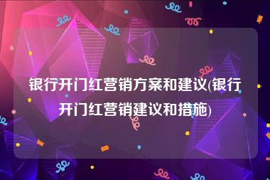 银行开门红营销方案和建议(银行开门红营销建议和措施)