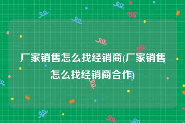 厂家销售怎么找经销商(厂家销售怎么找经销商合作)