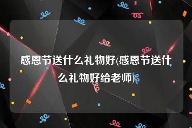 感恩节送什么礼物好(感恩节送什么礼物好给老师)