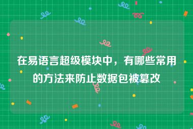 在易语言超级模块中，有哪些常用的方法来防止数据包被篡改