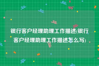 银行客户经理助理工作描述(银行客户经理助理工作描述怎么写)