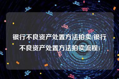 银行不良资产处置方法拍卖(银行不良资产处置方法拍卖流程)