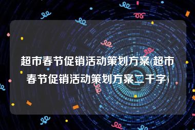 超市春节促销活动策划方案(超市春节促销活动策划方案二千字)