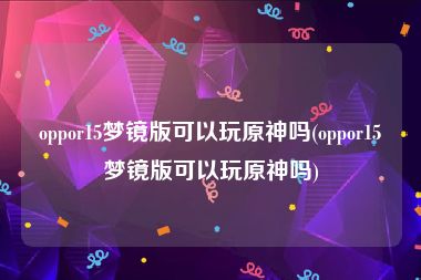 oppor15梦镜版可以玩原神吗(oppor15梦镜版可以玩原神吗)