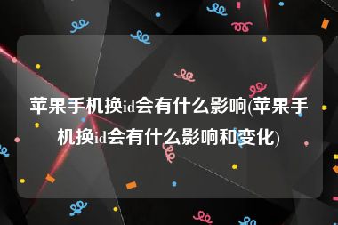 苹果手机换id会有什么影响(苹果手机换id会有什么影响和变化)