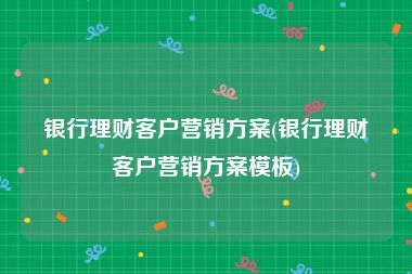 银行理财客户营销方案(银行理财客户营销方案模板)