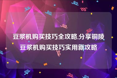 豆浆机购买技巧全攻略,分享铜陵豆浆机购买技巧实用新攻略