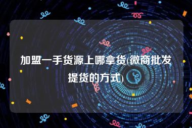 加盟一手货源上哪拿货(微商批发提货的方式)