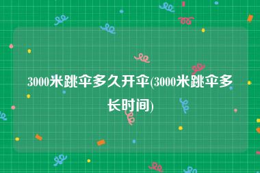 3000米跳伞多久开伞(3000米跳伞多长时间)