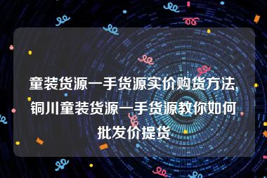 童装货源一手货源实价购货方法,铜川童装货源一手货源教你如何批发价提货