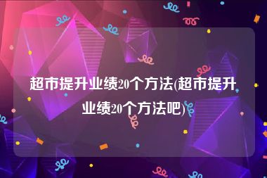 超市提升业绩20个方法(超市提升业绩20个方法吧)