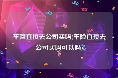 车险直接去公司买吗(车险直接去公司买吗可以吗)