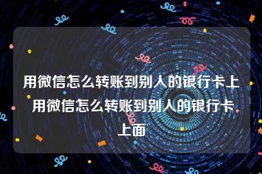 用微信怎么转账到别人的银行卡上 用微信怎么转账到别人的银行卡上面