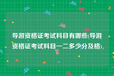 导游资格证考试科目有哪些(导游资格证考试科目一二多少分及格)