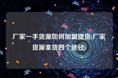 厂家一手货源如何加盟提货(厂家货源拿货四个途径)