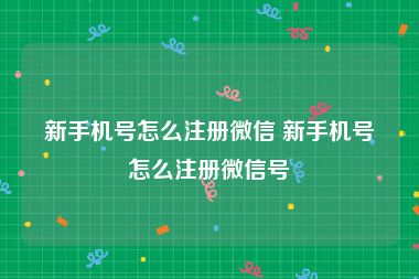 新手机号怎么注册微信 新手机号怎么注册微信号