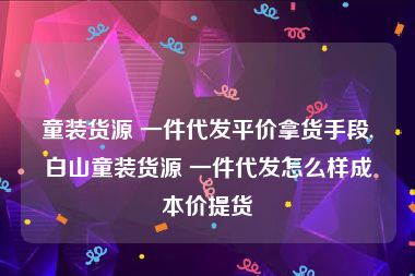 童装货源 一件代发平价拿货手段,白山童装货源 一件代发怎么样成本价提货