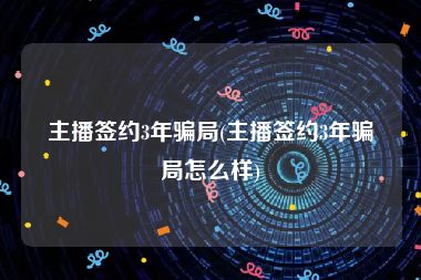 主播签约3年骗局(主播签约3年骗局怎么样)