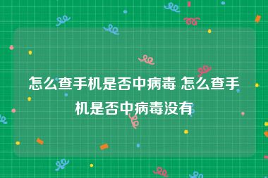 怎么查手机是否中病毒 怎么查手机是否中病毒没有