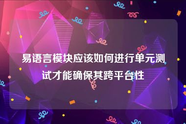 易语言模块应该如何进行单元测试才能确保其跨平台性