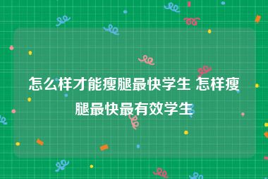 怎么样才能瘦腿最快学生 怎样瘦腿最快最有效学生