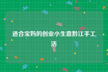 适合宝妈的创业小生意黔江手工活