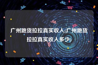 广州跑货拉拉真实收入(广州跑货拉拉真实收入多少)