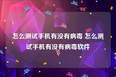 怎么测试手机有没有病毒 怎么测试手机有没有病毒软件