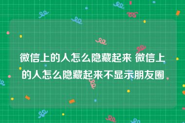 微信上的人怎么隐藏起来 微信上的人怎么隐藏起来不显示朋友圈