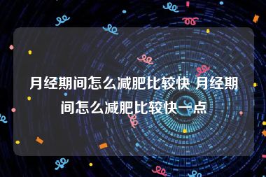 月经期间怎么减肥比较快 月经期间怎么减肥比较快一点